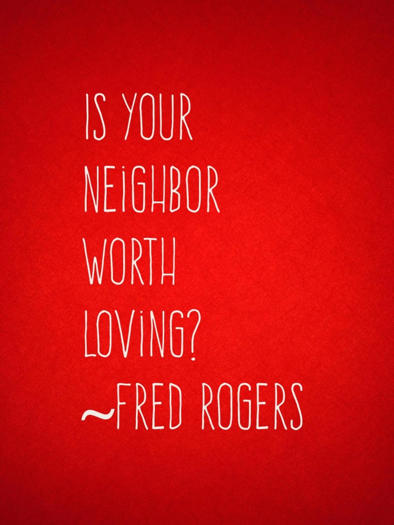 "Is your neighbor worth loving?" ~ Fred Rogers